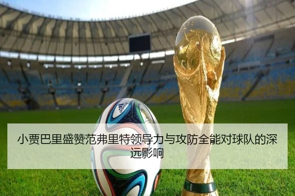 小贾巴里盛赞范弗里特领导力与攻防全能对球队的深远影响